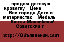 продам детскую кроватку › Цена ­ 3 500 - Все города Дети и материнство » Мебель   . Ханты-Мансийский,Советский г.
